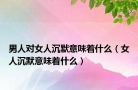 男人对女人沉默意味着什么（女人沉默意味着什么）