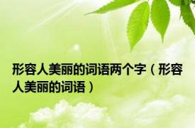 形容人美丽的词语两个字（形容人美丽的词语）