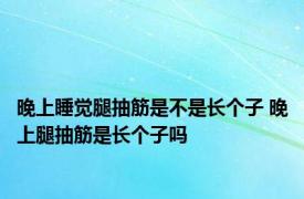 晚上睡觉腿抽筋是不是长个子 晚上腿抽筋是长个子吗 