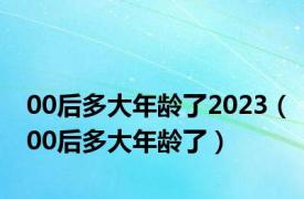 00后多大年龄了2023（00后多大年龄了）