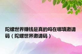 陀螺世界赚钱是真的吗在哪填邀请码（陀螺世界邀请码）