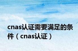 cnas认证需要满足的条件（cnas认证）