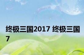 终极三国2017 终极三国7 