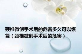 颈椎微创手术后的危害多久可以恢复（颈椎微创手术后的危害）