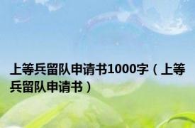 上等兵留队申请书1000字（上等兵留队申请书）