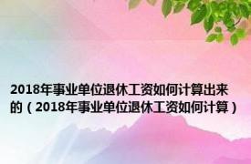 2018年事业单位退休工资如何计算出来的（2018年事业单位退休工资如何计算）