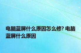 电脑蓝屏什么原因怎么修? 电脑蓝屏什么原因 