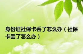 身份证社保卡丢了怎么办（社保卡丢了怎么办）