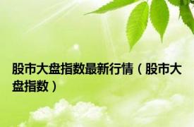 股市大盘指数最新行情（股市大盘指数）