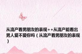 从流产看男朋友的表现++从流产能看出男人爱不爱你吗（从流产看男朋友的表现）