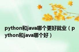 python和java哪个更好就业（python和java哪个好）