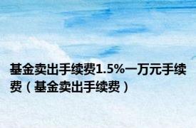 基金卖出手续费1.5%一万元手续费（基金卖出手续费）