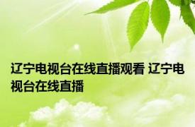 辽宁电视台在线直播观看 辽宁电视台在线直播 