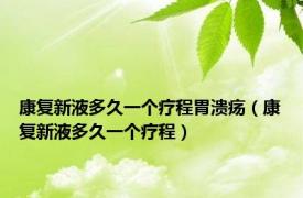 康复新液多久一个疗程胃溃疡（康复新液多久一个疗程）