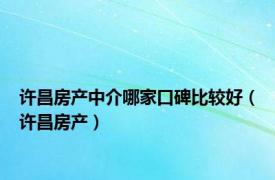 许昌房产中介哪家口碑比较好（许昌房产）