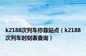 k2188次列车停靠站点（k2188次列车时刻表查询）