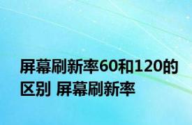 屏幕刷新率60和120的区别 屏幕刷新率 