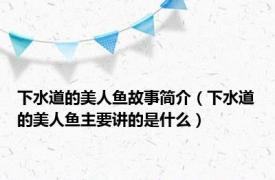 下水道的美人鱼故事简介（下水道的美人鱼主要讲的是什么）