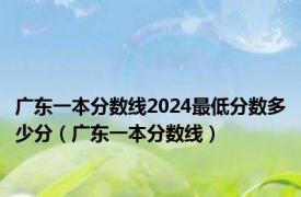 广东一本分数线2024最低分数多少分（广东一本分数线）