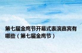 第七届金鹰节开幕式表演嘉宾有哪些（第七届金鹰节）