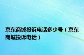 京东商城投诉电话多少号（京东商城投诉电话）