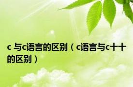 c 与c语言的区别（c语言与c十十的区别）