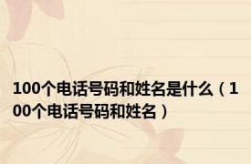 100个电话号码和姓名是什么（100个电话号码和姓名）