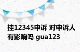 挂12345申诉 对申诉人有影响吗 gua123 