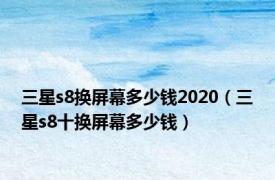 三星s8换屏幕多少钱2020（三星s8十换屏幕多少钱）