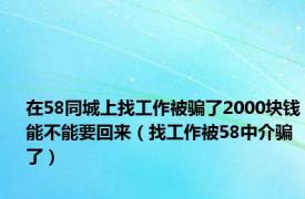 在58同城上找工作被骗了2000块钱能不能要回来（找工作被58中介骗了）