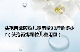 头孢丙烯颗粒儿童用量30斤吃多少?（头孢丙烯颗粒儿童用量）