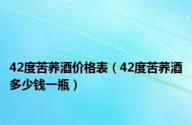 42度苦荞酒价格表（42度苦荞酒多少钱一瓶）