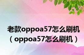 老款oppoa57怎么刷机（oppoa57怎么刷机）