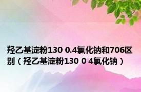 羟乙基淀粉130 0.4氯化钠和706区别（羟乙基淀粉130 0 4氯化钠）