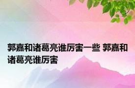 郭嘉和诸葛亮谁厉害一些 郭嘉和诸葛亮谁厉害 