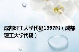 成都理工大学代码1397吗（成都理工大学代码）