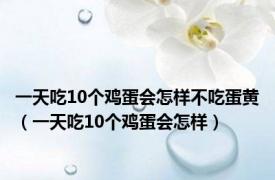 一天吃10个鸡蛋会怎样不吃蛋黄（一天吃10个鸡蛋会怎样）