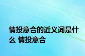 情投意合的近义词是什么 情投意合 