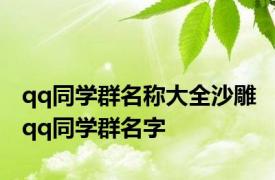 qq同学群名称大全沙雕 qq同学群名字 