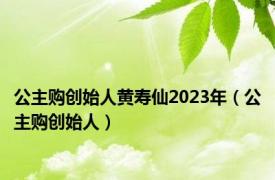 公主购创始人黄寿仙2023年（公主购创始人）