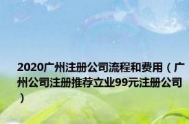 2020广州注册公司流程和费用（广州公司注册推荐立业99元注册公司）