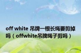 off white 吊牌一根长绳要剪掉吗（offwhite吊牌绳子剪吗）