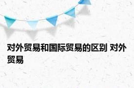 对外贸易和国际贸易的区别 对外贸易 