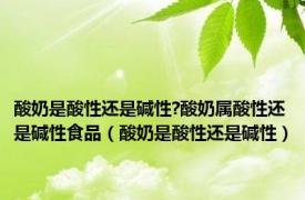 酸奶是酸性还是碱性?酸奶属酸性还是碱性食品（酸奶是酸性还是碱性）