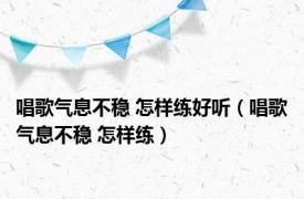 唱歌气息不稳 怎样练好听（唱歌气息不稳 怎样练）