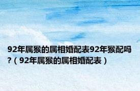 92年属猴的属相婚配表92年猴配吗?（92年属猴的属相婚配表）