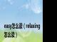 easy怎么读（relaxing怎么读）