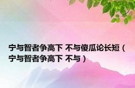 宁与智者争高下 不与傻瓜论长短（宁与智者争高下 不与）