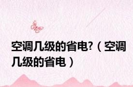 空调几级的省电?（空调几级的省电）