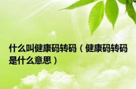 什么叫健康码转码（健康码转码是什么意思）